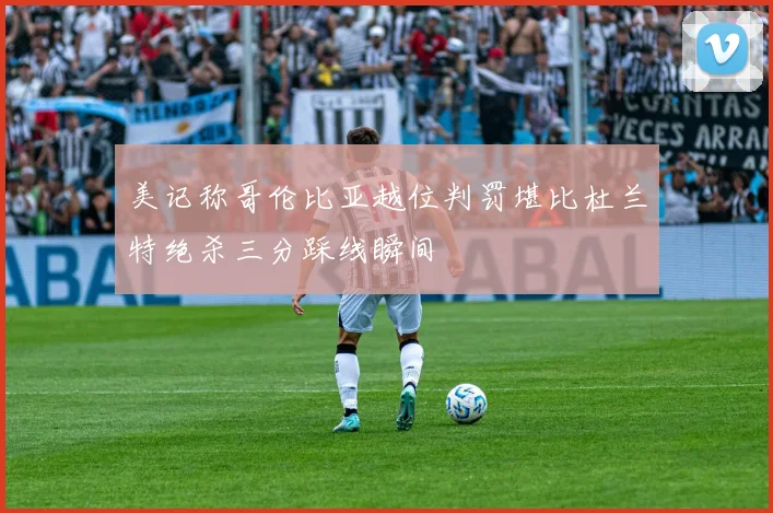 美记称哥伦比亚越位判罚堪比杜兰特绝杀三分踩线瞬间