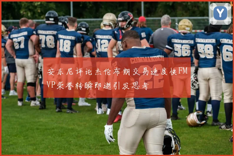 安东尼评论杰伦布朗交易速度快FMVP荣誉转瞬即逝引发思考