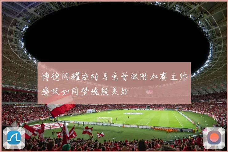 博德闪耀逆转马竞晋级附加赛主帅感叹如同梦境般美好