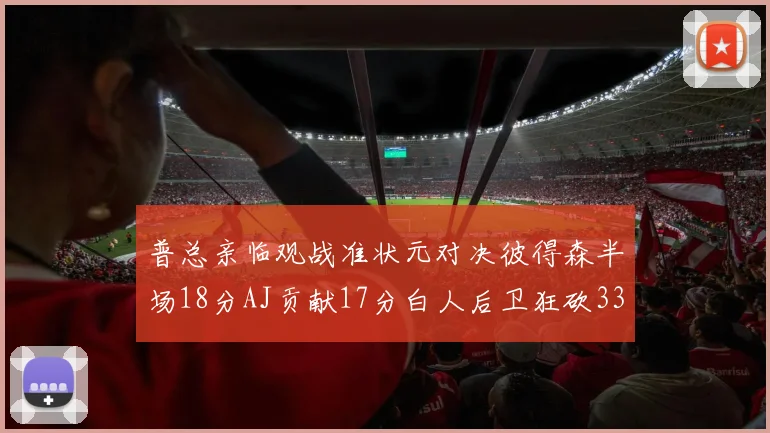 普总亲临观战准状元对决彼得森半场18分AJ贡献17分白人后卫狂砍33分10助攻