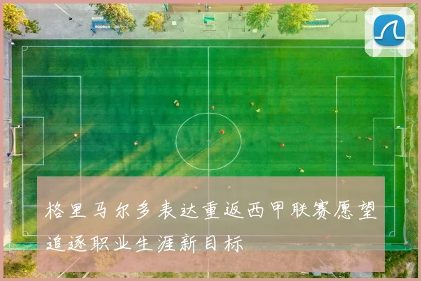 格里马尔多表达重返西甲联赛愿望追逐职业生涯新目标