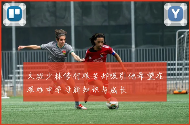 文班少林修行艰苦却吸引他希望在艰难中学习新知识与成长