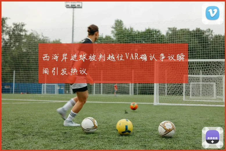 西海岸进球被判越位VAR确认争议瞬间引发热议