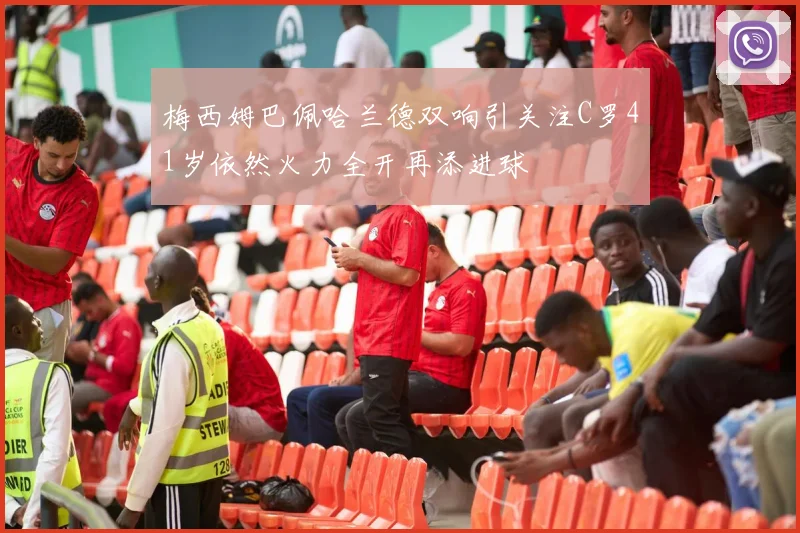 梅西姆巴佩哈兰德双响引关注C罗41岁依然火力全开再添进球