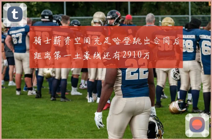 骑士薪资空间充足哈登跳出合同后距离第一土豪线还有2910万