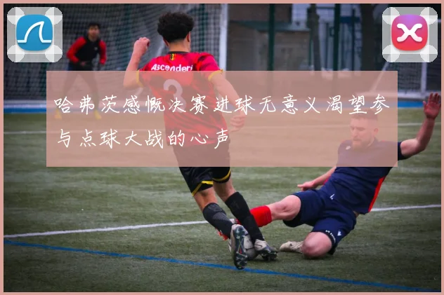 哈弗茨感慨决赛进球无意义渴望参与点球大战的心声