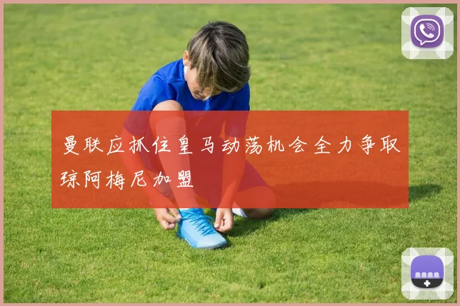 曼联应抓住皇马动荡机会全力争取琼阿梅尼加盟