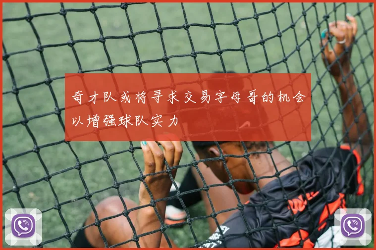 奇才队或将寻求交易字母哥的机会以增强球队实力