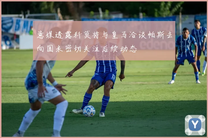 意媒透露科莫将与皇马洽谈帕斯去向国米密切关注后续动态