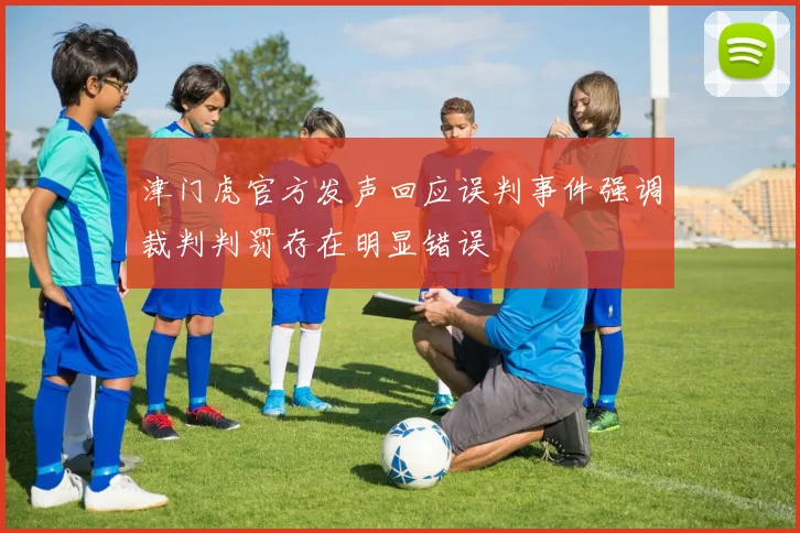 津门虎官方发声回应误判事件强调裁判判罚存在明显错误
