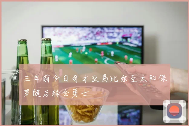 三年前今日奇才交易比尔至太阳保罗随后转会勇士