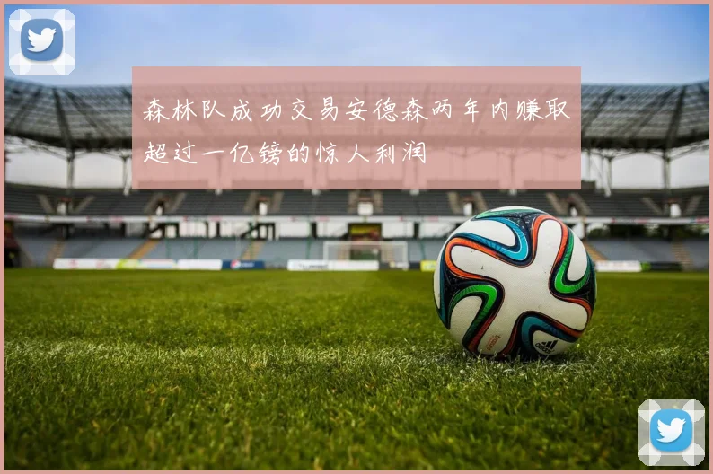 森林队成功交易安德森两年内赚取超过一亿镑的惊人利润