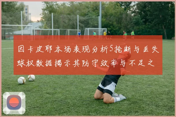 因卡皮耶本场表现分析5抢断与丢失球权数据揭示其防守效率与不足之处