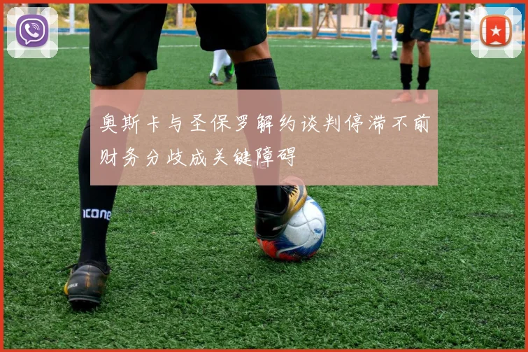 奥斯卡与圣保罗解约谈判停滞不前财务分歧成关键障碍
