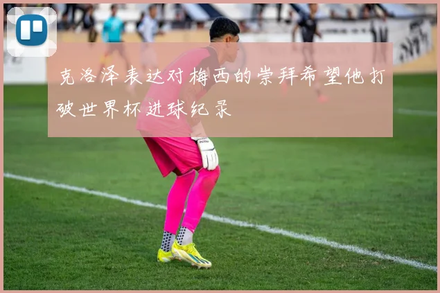 克洛泽表达对梅西的崇拜希望他打破世界杯进球纪录