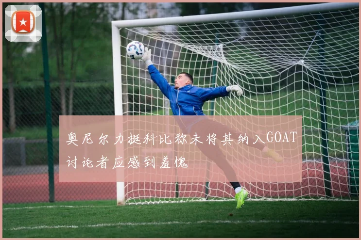 奥尼尔力挺科比称未将其纳入GOAT讨论者应感到羞愧