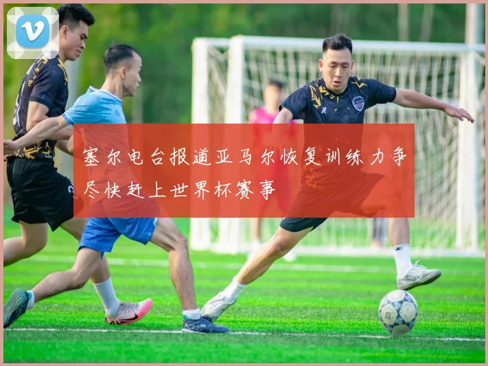 塞尔电台报道亚马尔恢复训练力争尽快赶上世界杯赛事