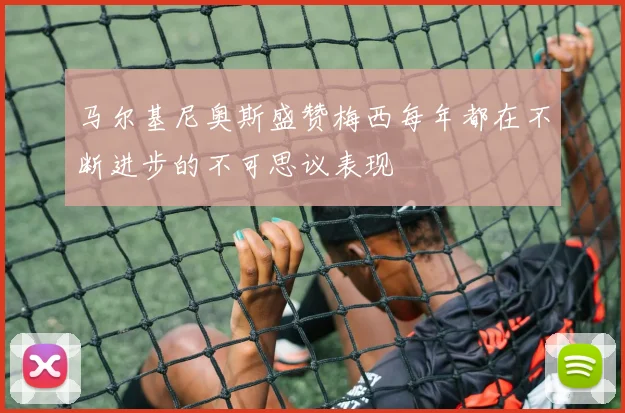 马尔基尼奥斯盛赞梅西每年都在不断进步的不可思议表现