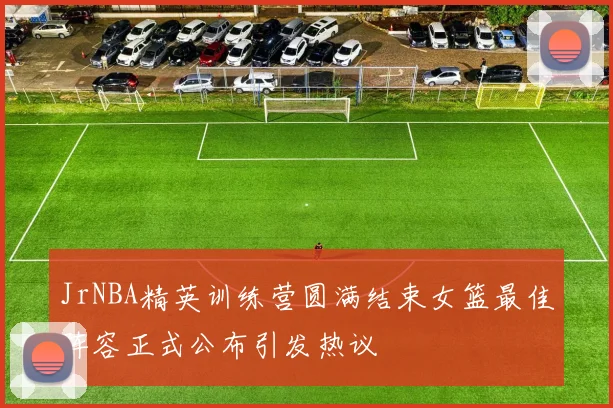 JrNBA精英训练营圆满结束女篮最佳阵容正式公布引发热议