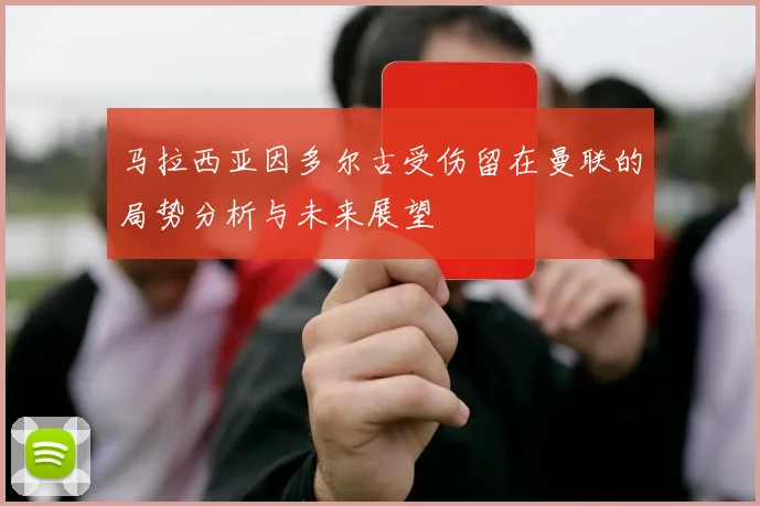 马拉西亚因多尔古受伤留在曼联的局势分析与未来展望
