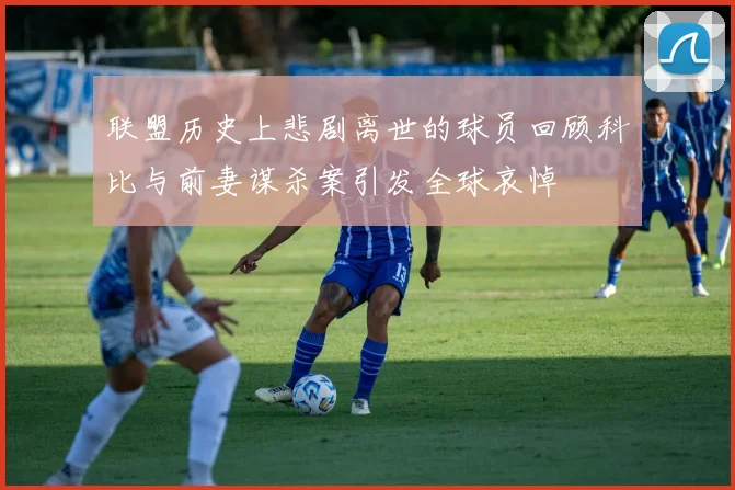 联盟历史上悲剧离世的球员回顾科比与前妻谋杀案引发全球哀悼