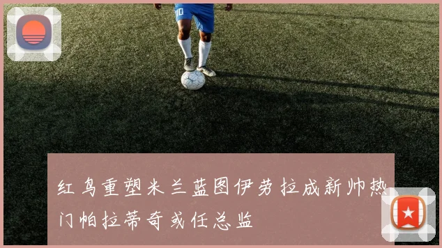 红鸟重塑米兰蓝图伊劳拉成新帅热门帕拉蒂奇或任总监