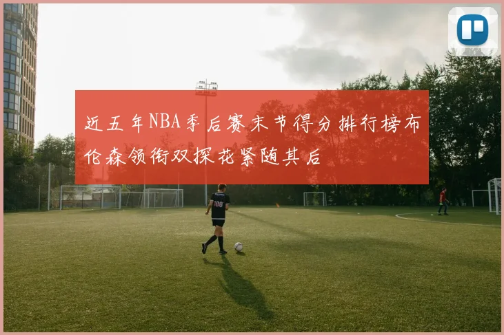 近五年NBA季后赛末节得分排行榜布伦森领衔双探花紧随其后
